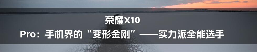 荣耀X10 Pro：手机界的“变形金刚”——实力派全能选手