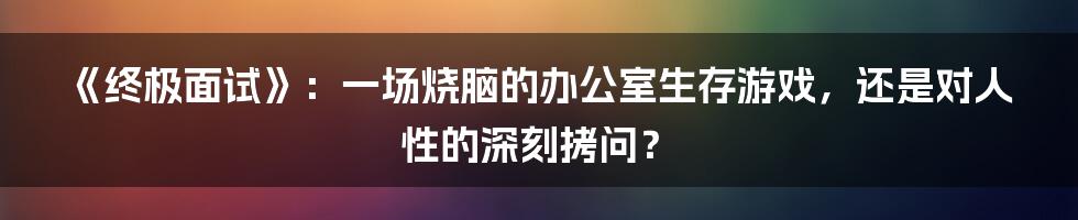 《终极面试》:一场烧脑的办公室生存游戏,还是对人性的深刻拷问?