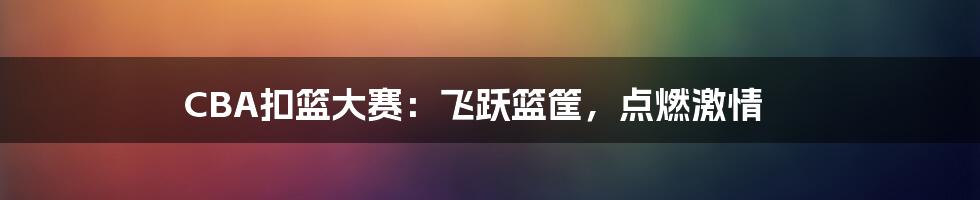 CBA扣篮大赛:飞跃篮筐,点燃激情