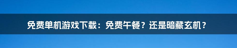 免费单机游戏下载:免费午餐?还是暗藏玄机?