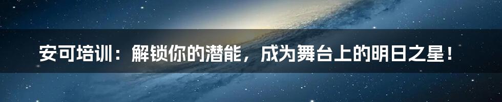 安可培训:解锁你的潜能,成为舞台上的明日之星!