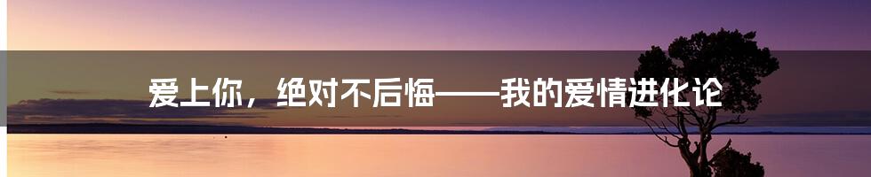 爱上你，绝对不后悔——我的爱情进化论