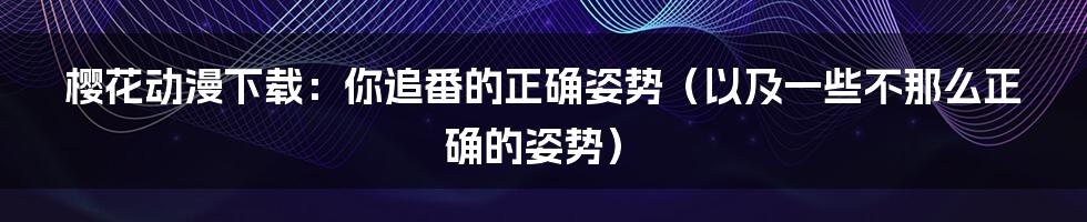 樱花动漫下载:你追番的正确姿势(以及一些不那么正确的姿势)