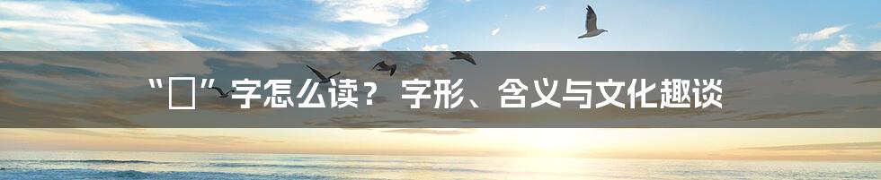 “簛”字怎么读? 字形、含义与文化趣谈
