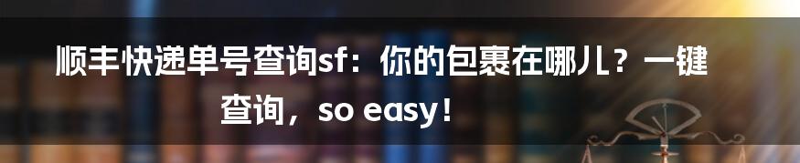 顺丰快递单号查询sf:你的包裹在哪儿?一键查询,so easy!