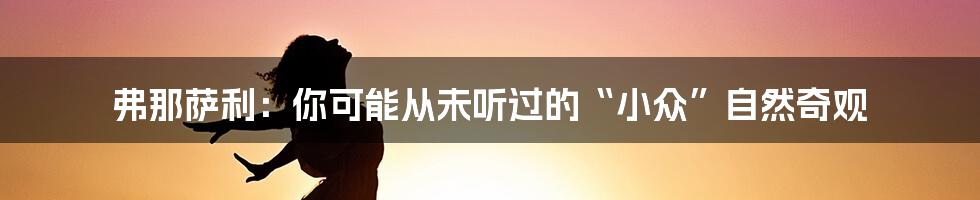 弗那萨利:你可能从未听过的“小众”自然奇观