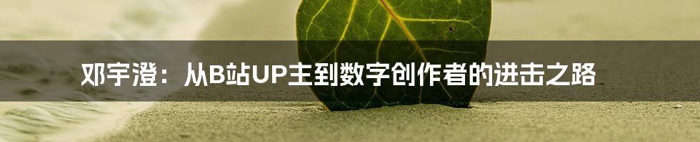 邓宇澄:从B站UP主到数字创作者的进击之路