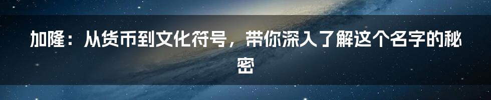 加隆：从货币到文化符号，带你深入了解这个名字的秘密