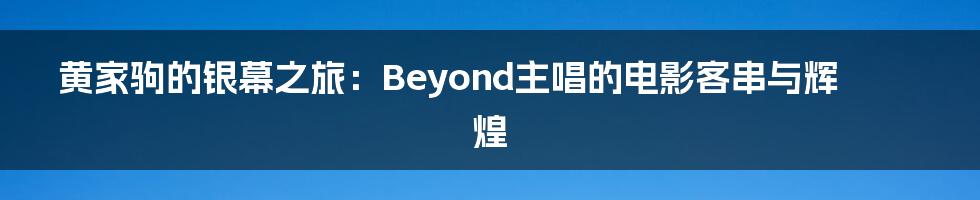 黄家驹的银幕之旅:Beyond主唱的电影客串与辉煌