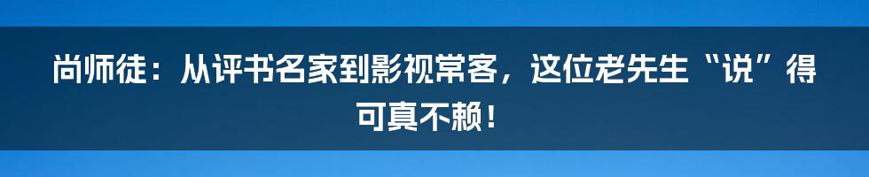 尚师徒:从评书名家到影视常客,这位老先生“说”得可真不赖!