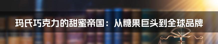 玛氏巧克力的甜蜜帝国:从糖果巨头到全球品牌