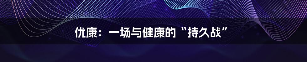 优康:一场与健康的“持久战”