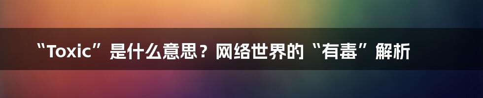 “Toxic”是什么意思?网络世界的“有毒”解析