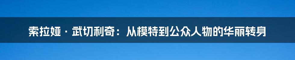 索拉娅·武切利奇:从模特到公众人物的华丽转身