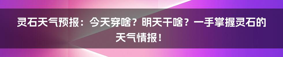 灵石天气预报：今天穿啥？明天干啥？一手掌握灵石的天气情报！
