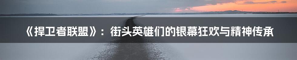 《捍卫者联盟》：街头英雄们的银幕狂欢与精神传承
