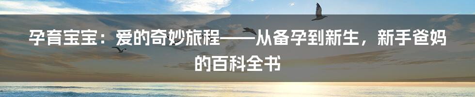 孕育宝宝:爱的奇妙旅程——从备孕到新生,新手爸妈的百科全书
