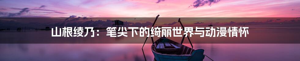 山根绫乃：笔尖下的绮丽世界与动漫情怀