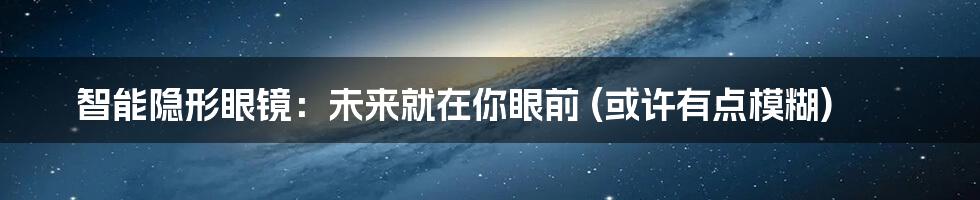 智能隐形眼镜:未来就在你眼前 (或许有点模糊)