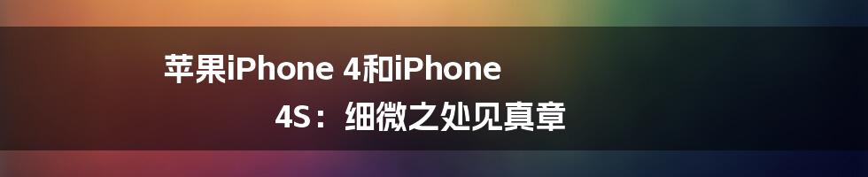 苹果iPhone 4和iPhone 4S:细微之处见真章