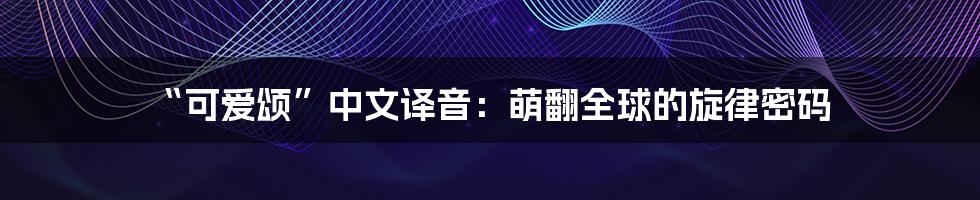 “可爱颂”中文译音:萌翻全球的旋律密码