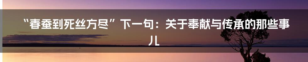 “春蚕到死丝方尽”下一句：关于奉献与传承的那些事儿