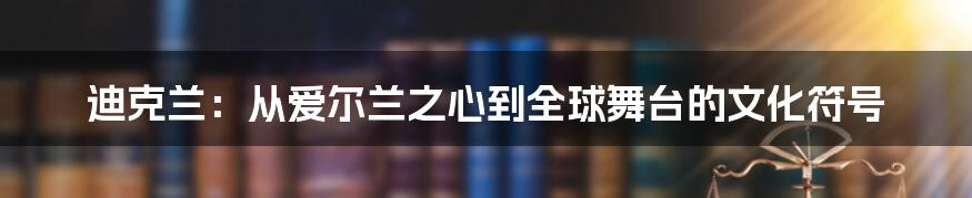 迪克兰:从爱尔兰之心到全球舞台的文化符号