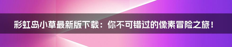 彩虹岛小草最新版下载:你不可错过的像素冒险之旅!
