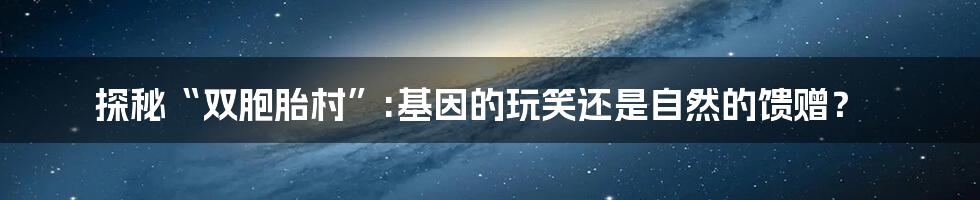 探秘“双胞胎村”:基因的玩笑还是自然的馈赠?