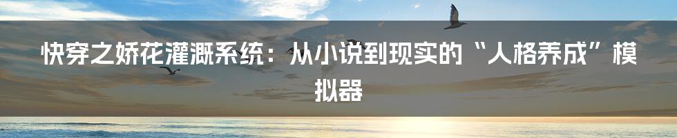 快穿之娇花灌溉系统:从小说到现实的“人格养成”模拟器