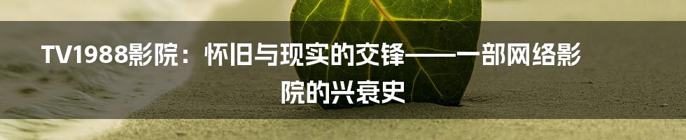 TV1988影院:怀旧与现实的交锋——一部网络影院的兴衰史