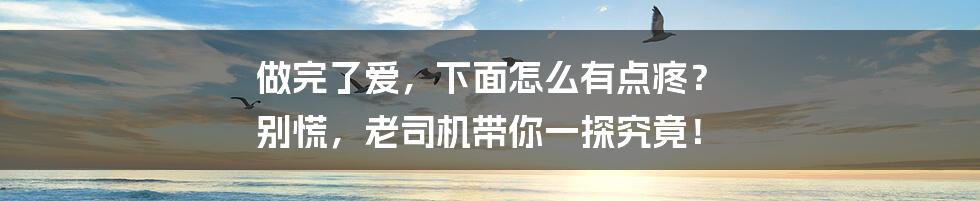 做完了爱,下面怎么有点疼? 别慌,老司机带你一探究竟!