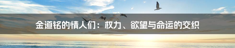 金道铭的情人们:权力、欲望与命运的交织