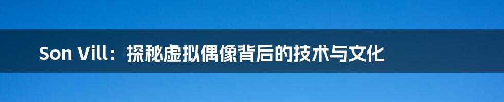 Son Vill:探秘虚拟偶像背后的技术与文化