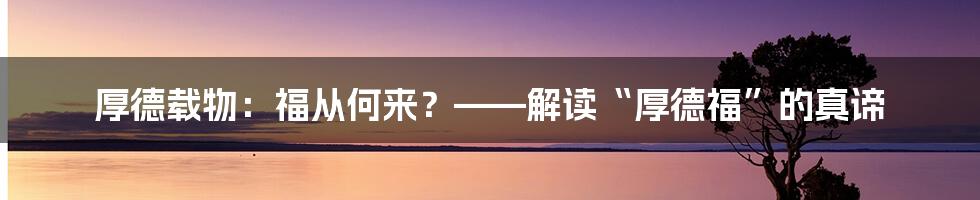 厚德载物:福从何来?——解读“厚德福”的真谛
