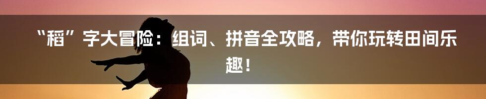“稻”字大冒险:组词、拼音全攻略,带你玩转田间乐趣!