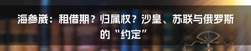 海参崴：租借期？归属权？沙皇、苏联与俄罗斯的“约定”