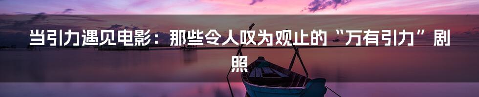当引力遇见电影:那些令人叹为观止的“万有引力”剧照