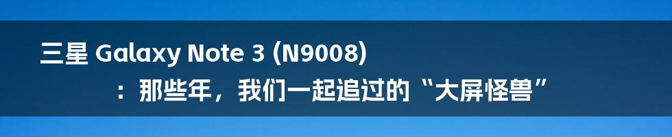 三星 Galaxy Note 3 (N9008):那些年,我们一起追过的“大屏怪兽”