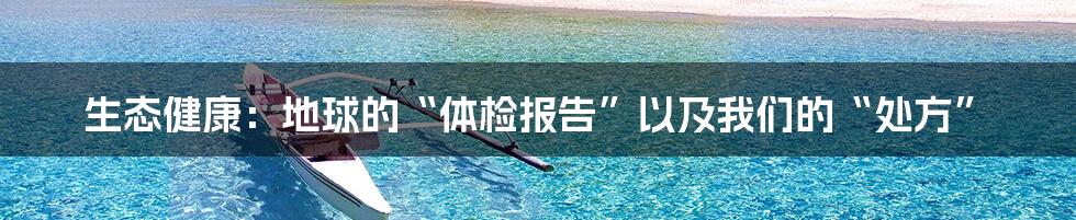 生态健康:地球的“体检报告”以及我们的“处方”