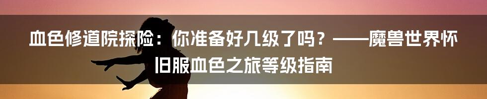 血色修道院探险:你准备好几级了吗?——魔兽世界怀旧服血色之旅等级指南