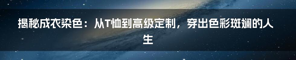 揭秘成衣染色:从T恤到高级定制,穿出色彩斑斓的人生
