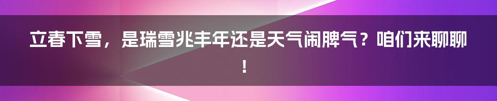 立春下雪,是瑞雪兆丰年还是天气闹脾气?咱们来聊聊!