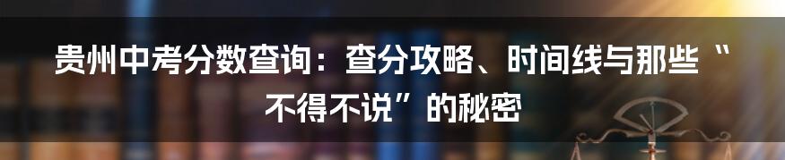 贵州中考分数查询:查分攻略、时间线与那些“不得不说”的秘密