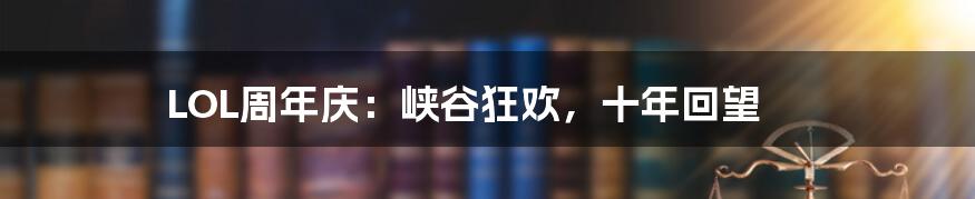 LOL周年庆:峡谷狂欢,十年回望