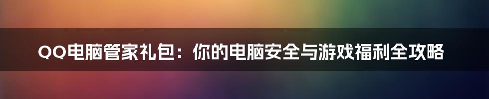 QQ电脑管家礼包:你的电脑安全与游戏福利全攻略