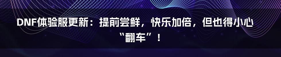DNF体验服更新:提前尝鲜,快乐加倍,但也得小心“翻车”!