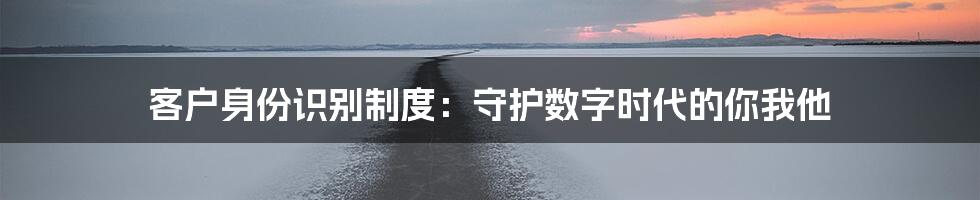 客户身份识别制度:守护数字时代的你我他
