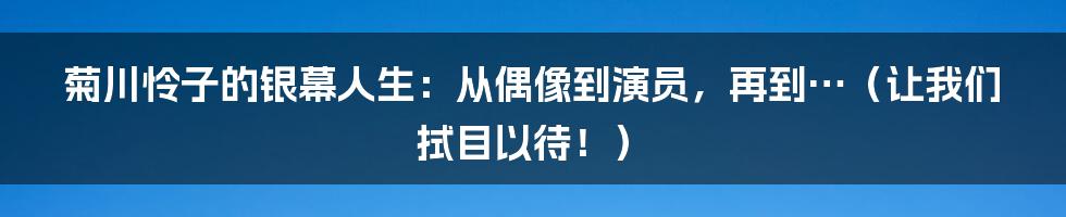 菊川怜子的银幕人生:从偶像到演员,再到…(让我们拭目以待!)