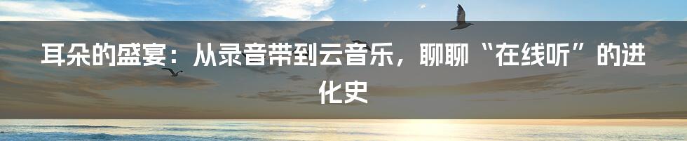 耳朵的盛宴:从录音带到云音乐,聊聊“在线听”的进化史
